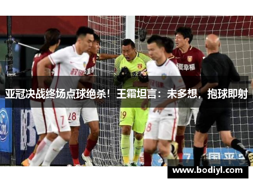 亚冠决战终场点球绝杀！王霜坦言：未多想，抱球即射