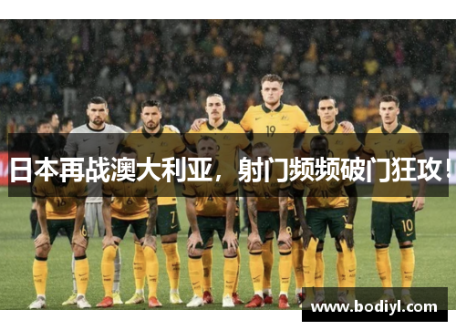 日本再战澳大利亚，射门频频破门狂攻！